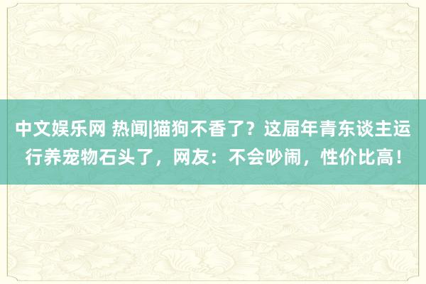 中文娱乐网 热闻|猫狗不香了？这届年青东谈主运行养宠物石头了，网友：不会吵闹，性价比高！