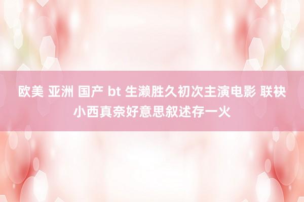 欧美 亚洲 国产 bt 生濑胜久初次主演电影 联袂小西真奈好意思叙述存一火