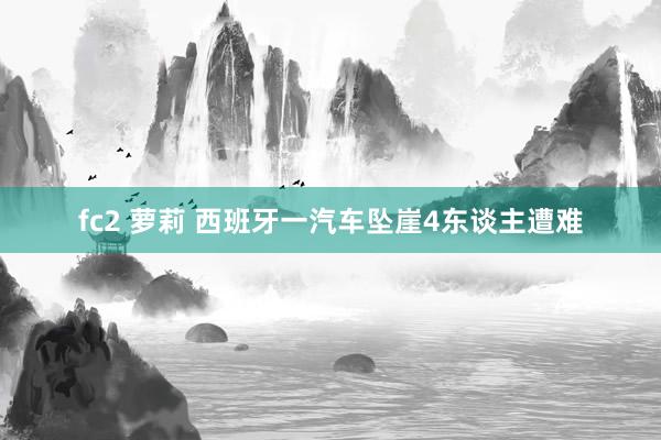 fc2 萝莉 西班牙一汽车坠崖4东谈主遭难