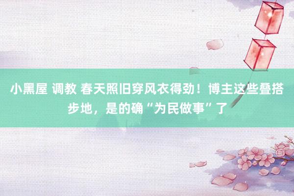 小黑屋 调教 春天照旧穿风衣得劲！博主这些叠搭步地，是的确“为民做事”了
