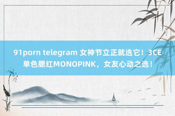 91porn telegram 女神节立正就选它！3CE单色腮红MONOPINK，女友心动之选！