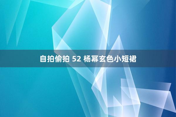 自拍偷拍 52 杨幂玄色小短裙