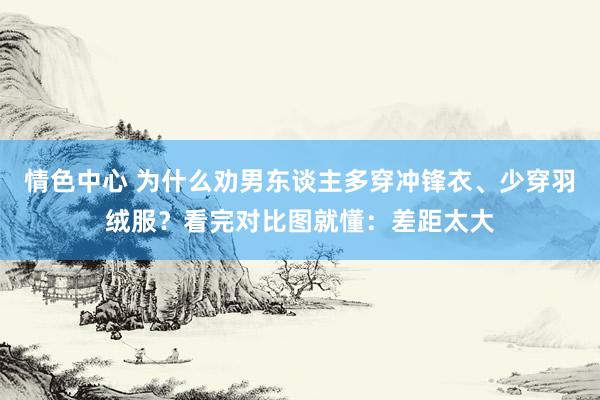 情色中心 为什么劝男东谈主多穿冲锋衣、少穿羽绒服？看完对比图就懂：差距太大
