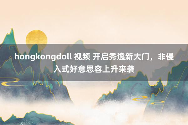 hongkongdoll 视频 开启秀逸新大门，非侵入式好意思容上升来袭