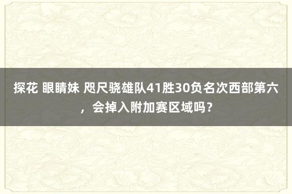 探花 眼睛妹 咫尺骁雄队41胜30负名次西部第六，会掉入附加赛区域吗？