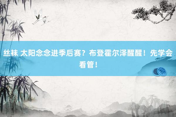 丝袜 太阳念念进季后赛？布登霍尔泽醒醒！先学会看管！