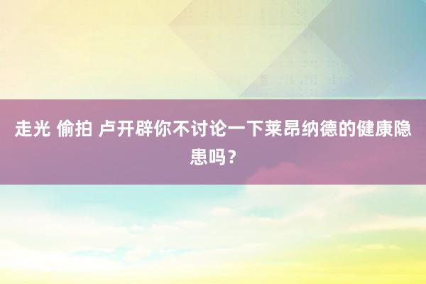 走光 偷拍 卢开辟你不讨论一下莱昂纳德的健康隐患吗？