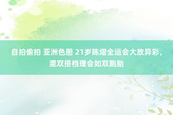 自拍偷拍 亚洲色图 21岁陈熠全运会大放异彩，混双搭档理会如双胞胎
