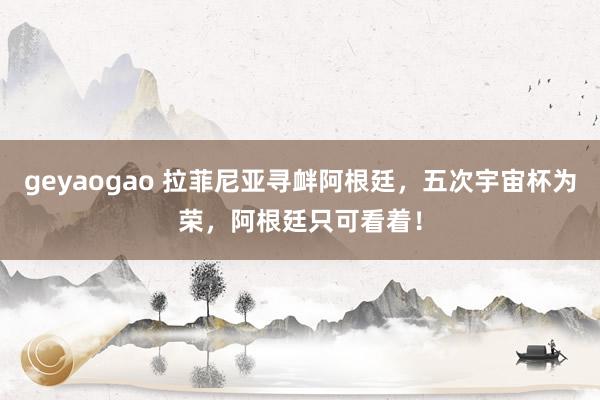 geyaogao 拉菲尼亚寻衅阿根廷，五次宇宙杯为荣，阿根廷只可看着！