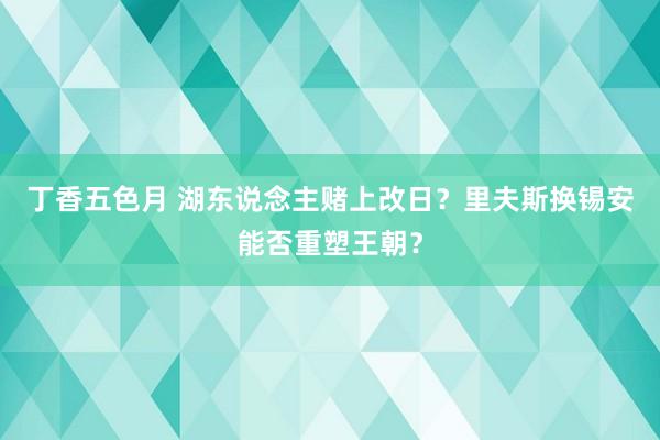 丁香五色月 湖东说念主赌上改日？里夫斯换锡安能否重塑王朝？