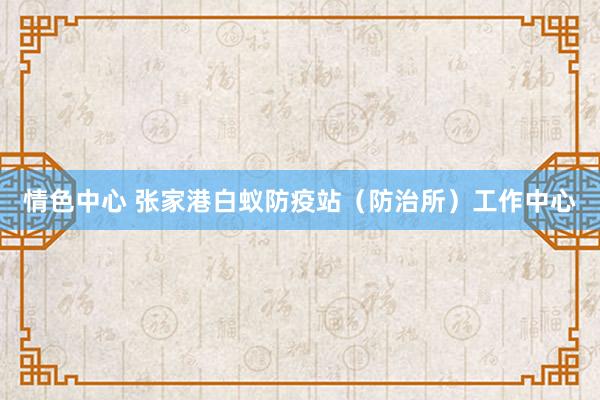 情色中心 张家港白蚁防疫站（防治所）工作中心