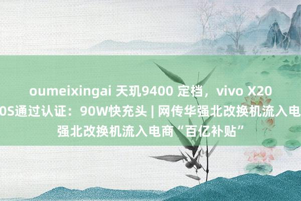 oumeixingai 天玑9400 定档，vivo X200 Ultra与X200S通过认证：90W快充头 | 网传华强北改换机流入电商“百亿补贴”