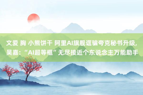 文爱 胸 小熊饼干 阿里AI旗舰诓骗夸克秘书升级, 吴嘉: “AI超等框”无尽接近个东说念主万能助手
