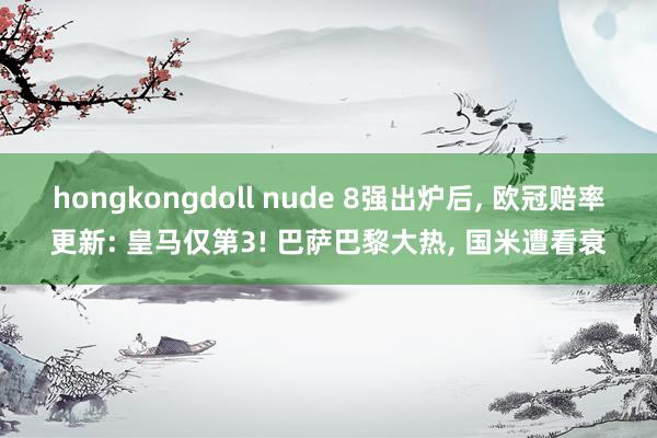 hongkongdoll nude 8强出炉后, 欧冠赔率更新: 皇马仅第3! 巴萨巴黎大热, 国米遭看衰