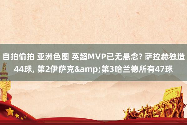 自拍偷拍 亚洲色图 英超MVP已无悬念? 萨拉赫独造44球, 第2伊萨克&第3哈兰德所有47球