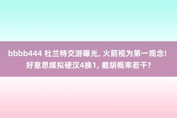 bbbb444 杜兰特交游曝光, 火箭视为第一观念! 好意思媒拟硬汉4换1, 截胡概率若干?