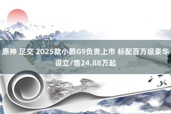 原神 足交 2025款小鹏G9负责上市 标配百万级豪华设立/售24.88万起