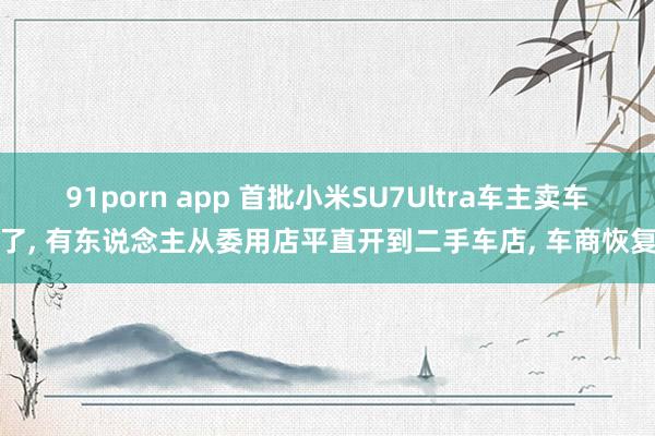 91porn app 首批小米SU7Ultra车主卖车了, 有东说念主从委用店平直开到二手车店, 车商恢复