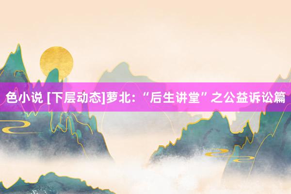 色小说 [下层动态]萝北: “后生讲堂”之公益诉讼篇