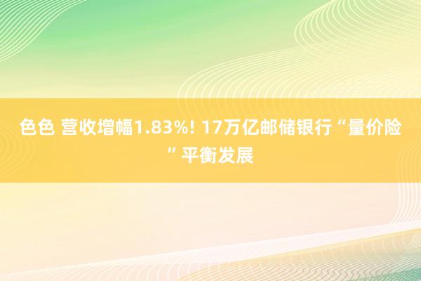 色色 营收增幅1.83%! 17万亿邮储银行“量价险”平衡发展