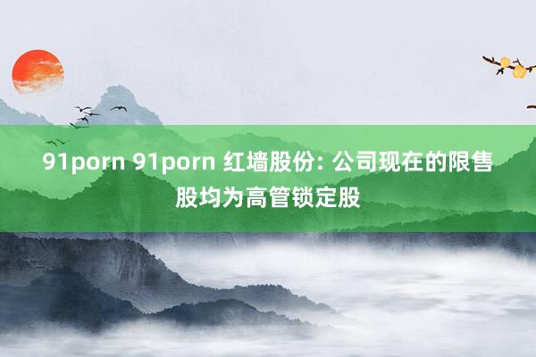 91porn 91porn 红墙股份: 公司现在的限售股均为高管锁定股