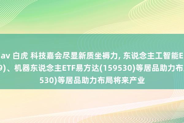 av 白虎 科技嘉会尽显新质坐褥力, 东说念主工智能ETF(159819)、机器东说念主ETF易方达(159530)等居品助力布局将来产业
