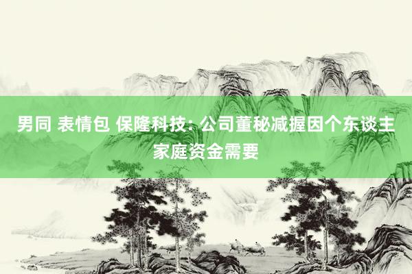 男同 表情包 保隆科技: 公司董秘减握因个东谈主家庭资金需要