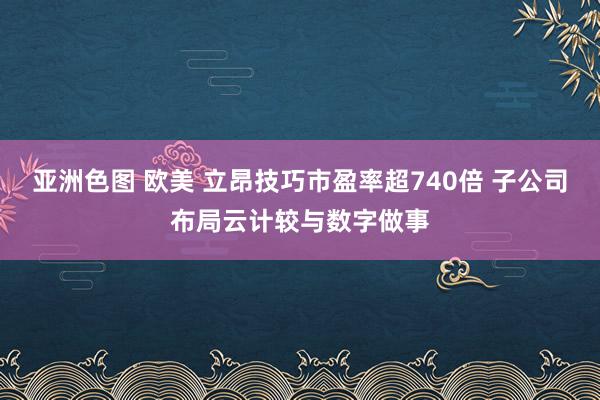 亚洲色图 欧美 立昂技巧市盈率超740倍 子公司布局云计较与数字做事