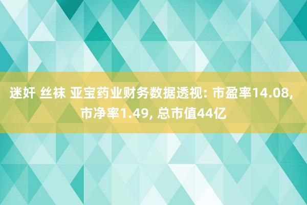迷奸 丝袜 亚宝药业财务数据透视: 市盈率14.08, 市净率1.49, 总市值44亿