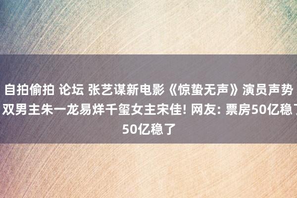 自拍偷拍 论坛 张艺谋新电影《惊蛰无声》演员声势: 双男主朱一龙易烊千玺女主宋佳! 网友: 票房50亿稳了