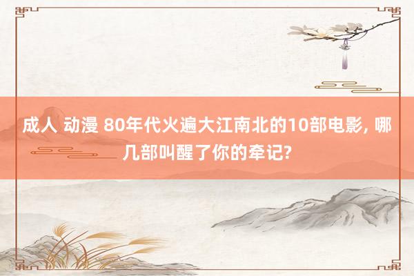 成人 动漫 80年代火遍大江南北的10部电影, 哪几部叫醒了你的牵记?