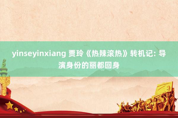 yinseyinxiang 贾玲《热辣滚热》转机记: 导演身份的丽都回身