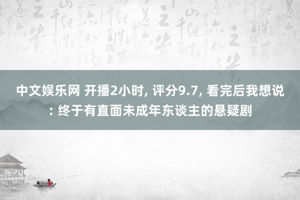 中文娱乐网 开播2小时, 评分9.7, 看完后我想说: 终于有直面未成年东谈主的悬疑剧