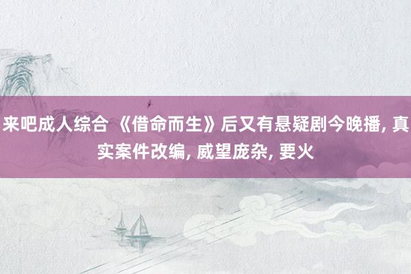 来吧成人综合 《借命而生》后又有悬疑剧今晚播, 真实案件改编, 威望庞杂, 要火