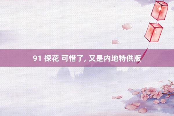 91 探花 可惜了, 又是内地特供版