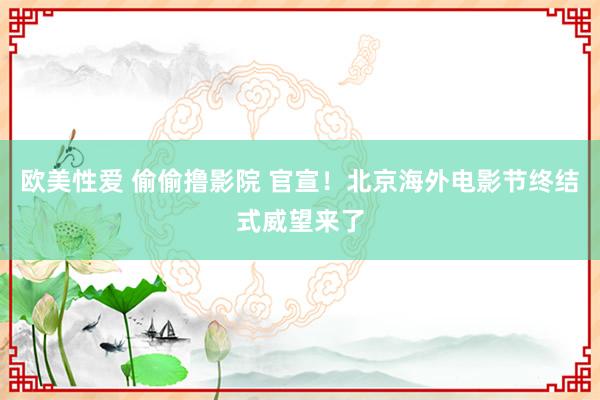 欧美性爱 偷偷撸影院 官宣！北京海外电影节终结式威望来了