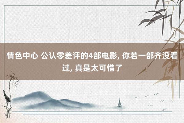情色中心 公认零差评的4部电影, 你若一部齐没看过, 真是太可惜了