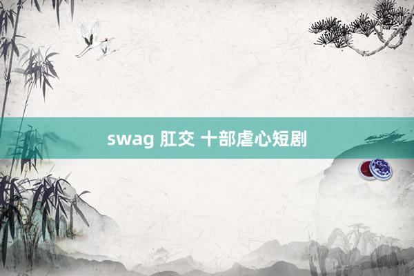 swag 肛交 十部虐心短剧
