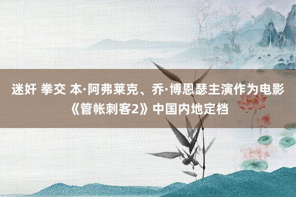 迷奸 拳交 本·阿弗莱克、乔·博恩瑟主演作为电影《管帐刺客2》中国内地定档