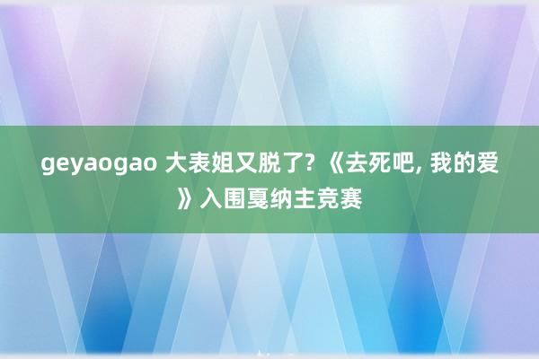 geyaogao 大表姐又脱了? 《去死吧, 我的爱》入围戛纳主竞赛