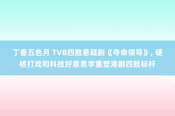 丁香五色月 TVB四肢悬疑剧《夺命领导》, 硬核打戏和科技好意思学重塑港剧四肢标杆