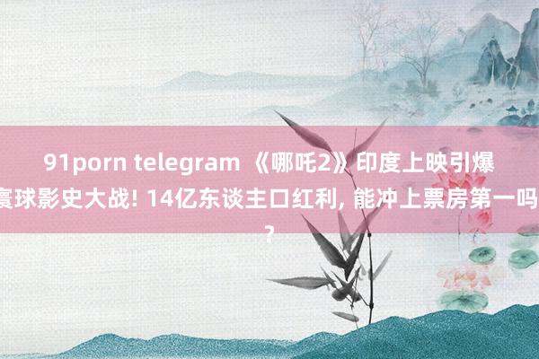 91porn telegram 《哪吒2》印度上映引爆寰球影史大战! 14亿东谈主口红利, 能冲上票房第一吗?