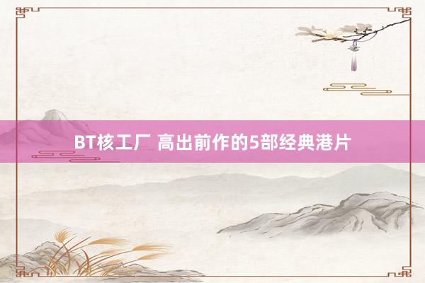 BT核工厂 高出前作的5部经典港片