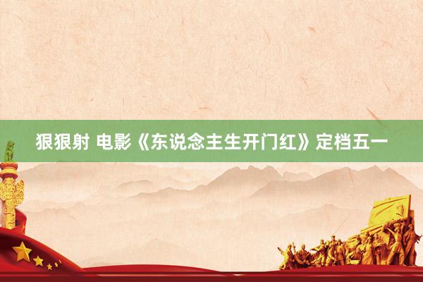 狠狠射 电影《东说念主生开门红》定档五一