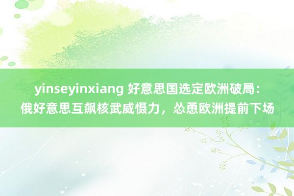 yinseyinxiang 好意思国选定欧洲破局：俄好意思互飙核武威慑力，怂恿欧洲提前下场