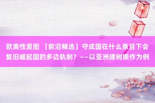 欧美性爱图 【前沿精选】守成国在什么条目下会复旧崛起国的多边轨制？——以亚洲建树银作为例