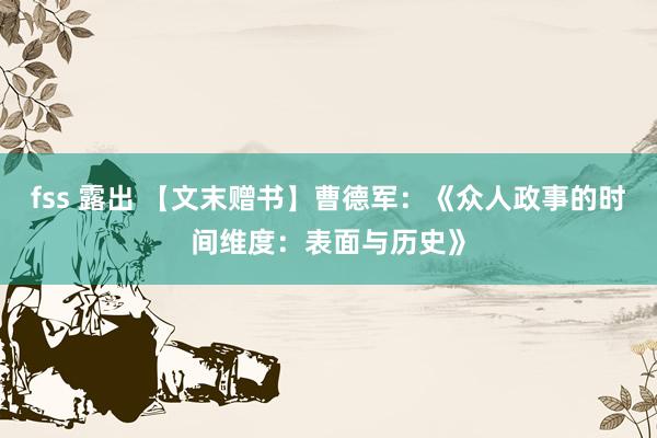 fss 露出 【文末赠书】曹德军：《众人政事的时间维度：表面与历史》