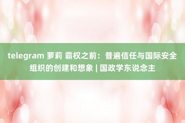 telegram 萝莉 霸权之前：普遍信任与国际安全组织的创建和想象 | 国政学东说念主