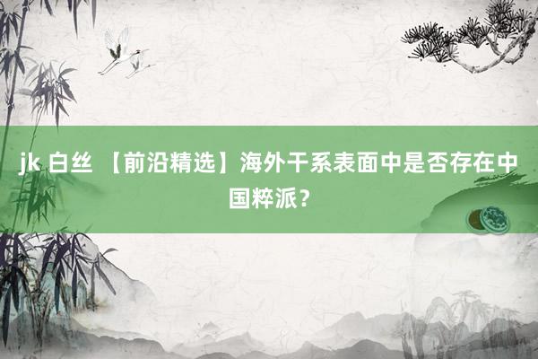 jk 白丝 【前沿精选】海外干系表面中是否存在中国粹派？