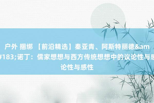户外 捆绑 【前沿精选】秦亚青、阿斯特丽德&#183;诺丁：儒家想想与西方传统想想中的议论性与感性